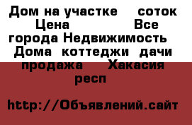 Дом на участке 30 соток › Цена ­ 550 000 - Все города Недвижимость » Дома, коттеджи, дачи продажа   . Хакасия респ.